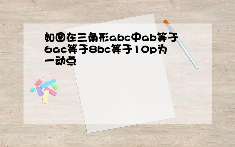 如图在三角形abc中ab等于6ac等于8bc等于10p为一动点