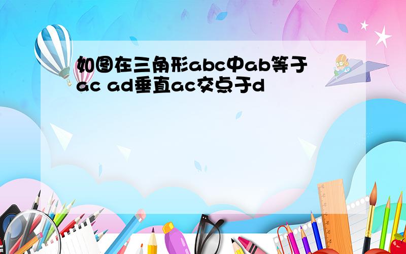 如图在三角形abc中ab等于ac ad垂直ac交点于d