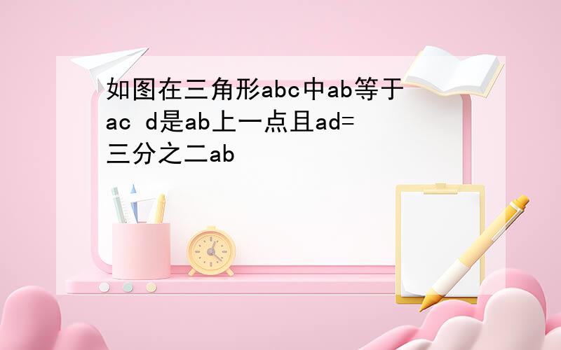 如图在三角形abc中ab等于ac d是ab上一点且ad=三分之二ab