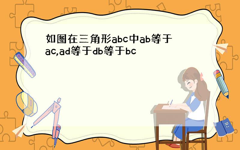 如图在三角形abc中ab等于ac,ad等于db等于bc