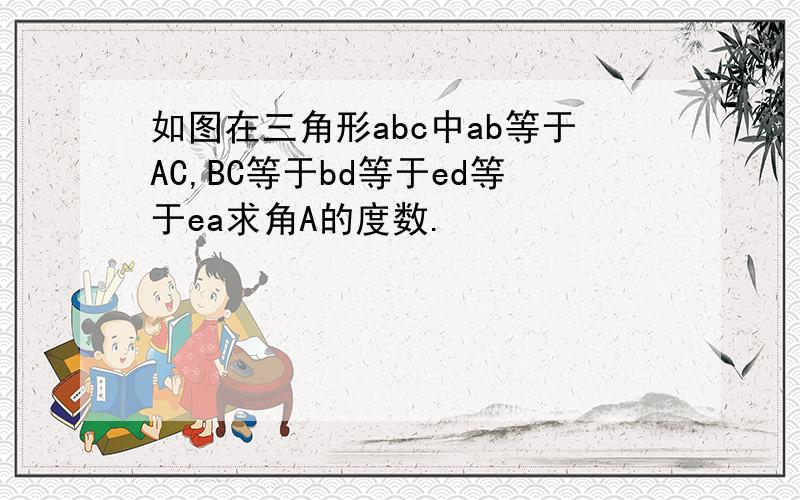 如图在三角形abc中ab等于AC,BC等于bd等于ed等于ea求角A的度数.