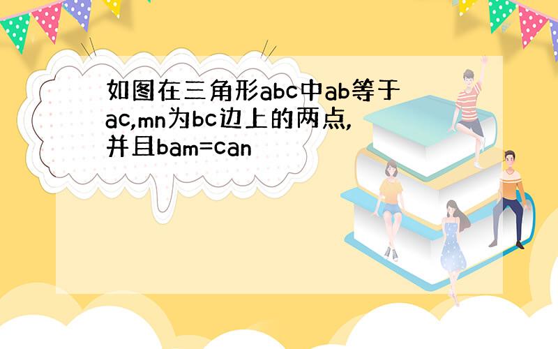 如图在三角形abc中ab等于ac,mn为bc边上的两点,并且bam=can