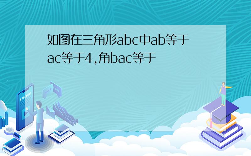 如图在三角形abc中ab等于ac等于4,角bac等于