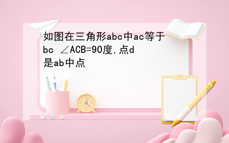 如图在三角形abc中ac等于bc ∠ACB=90度,点d是ab中点