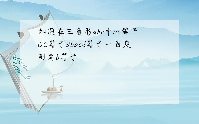 如图在三角形abc中ac等于DC等于dbacd等于一百度则角b等于