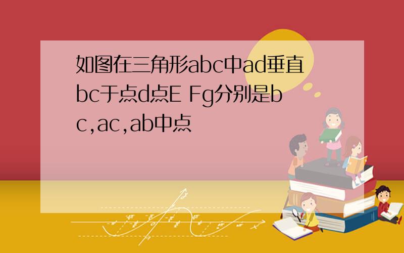 如图在三角形abc中ad垂直bc于点d点E Fg分别是bc,ac,ab中点