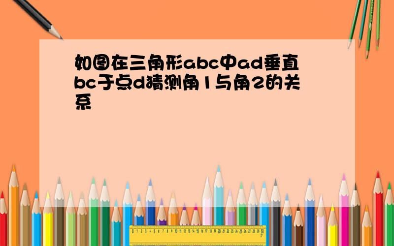 如图在三角形abc中ad垂直bc于点d猜测角1与角2的关系