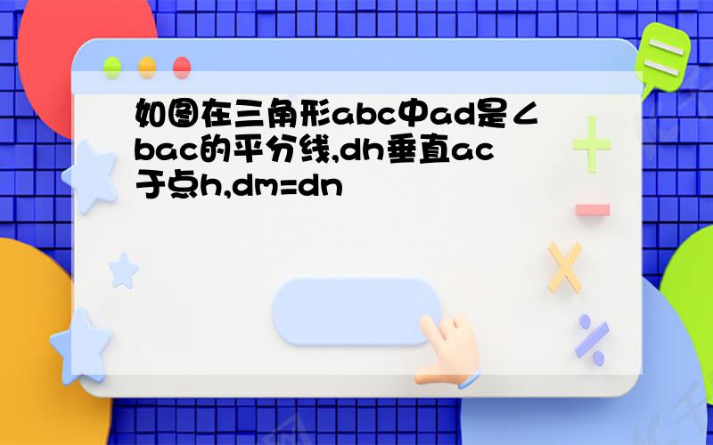 如图在三角形abc中ad是∠bac的平分线,dh垂直ac于点h,dm=dn