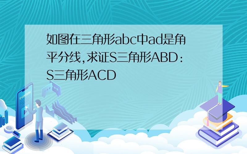 如图在三角形abc中ad是角平分线,求证S三角形ABD:S三角形ACD