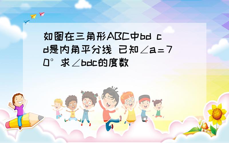 如图在三角形ABC中bd cd是内角平分线 已知∠a＝70°求∠bdc的度数