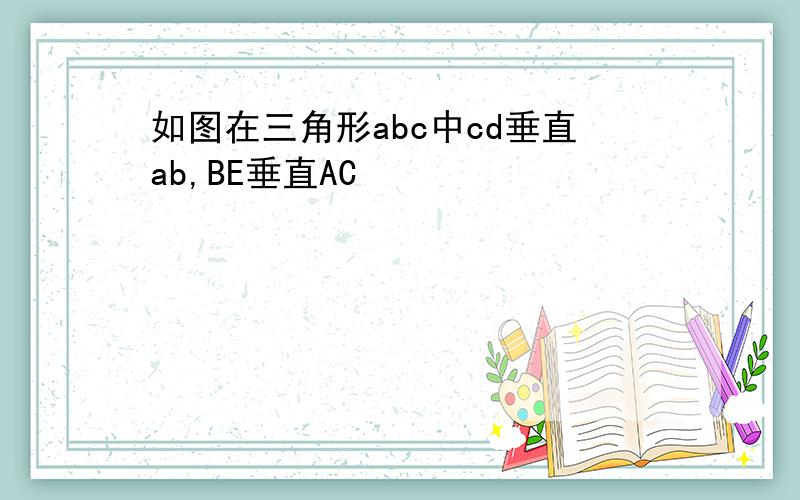 如图在三角形abc中cd垂直ab,BE垂直AC