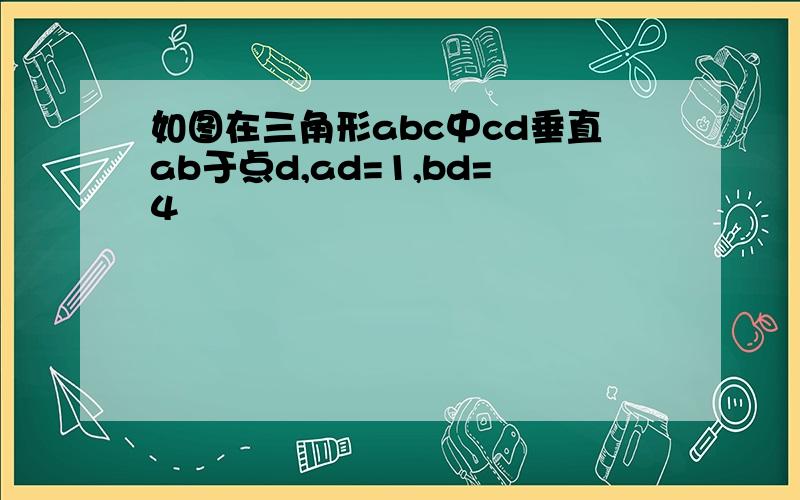 如图在三角形abc中cd垂直ab于点d,ad=1,bd=4