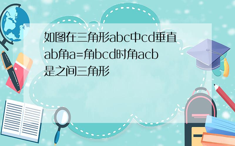 如图在三角形abc中cd垂直ab角a=角bcd时角acb是之间三角形