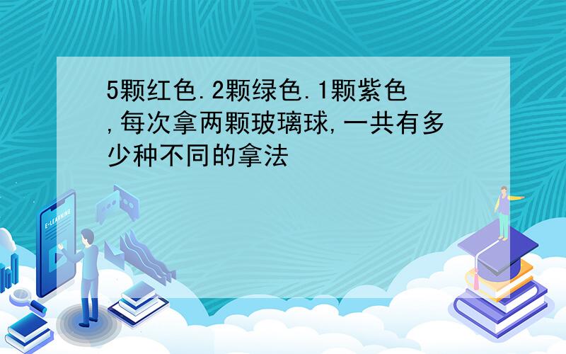 5颗红色.2颗绿色.1颗紫色,每次拿两颗玻璃球,一共有多少种不同的拿法