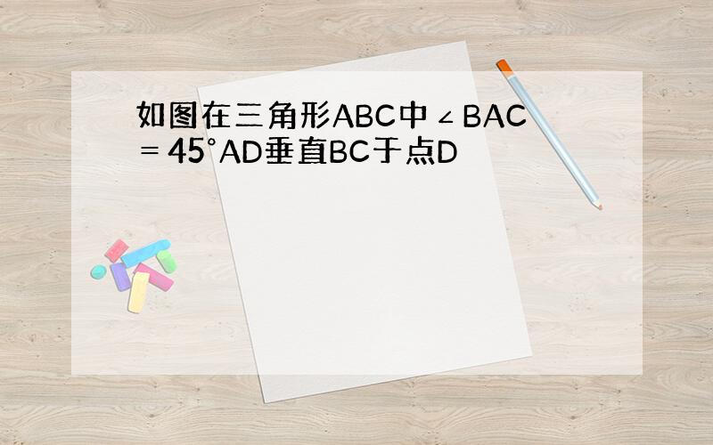 如图在三角形ABC中∠BAC＝45°AD垂直BC于点D