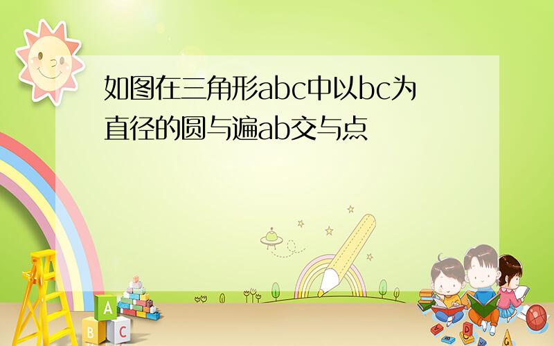 如图在三角形abc中以bc为直径的圆与遍ab交与点