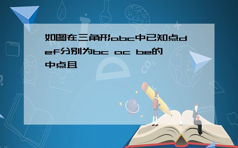 如图在三角形abc中已知点def分别为bc ac be的中点且