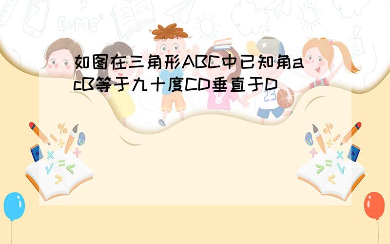 如图在三角形ABC中已知角acB等于九十度CD垂直于D