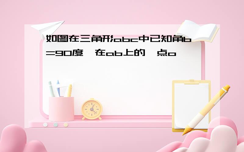 如图在三角形abc中已知角b=90度,在ab上的一点o