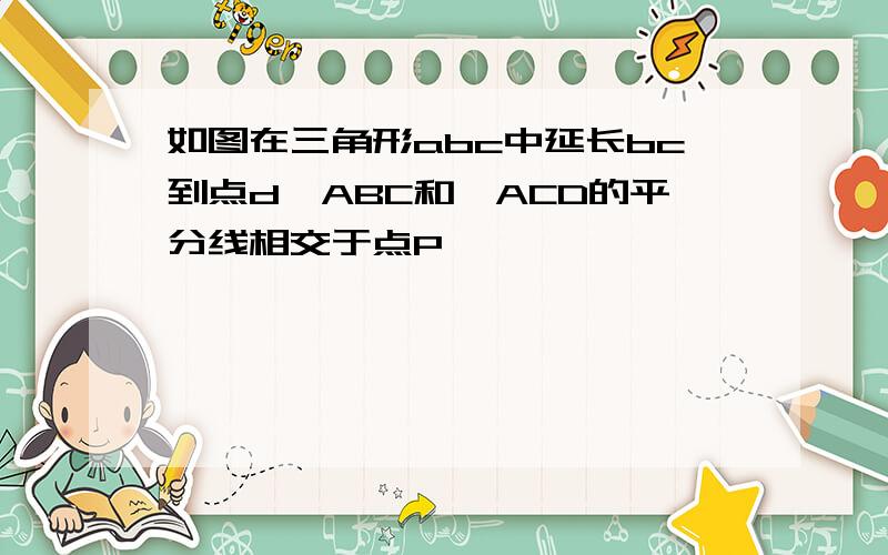 如图在三角形abc中延长bc到点d∠ABC和∠ACD的平分线相交于点P