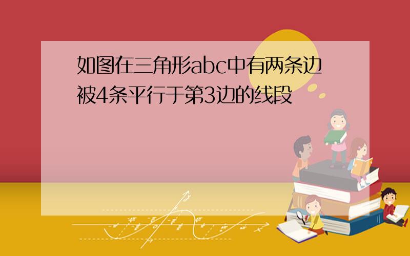 如图在三角形abc中有两条边被4条平行于第3边的线段