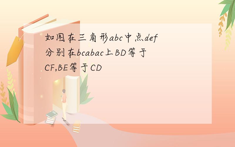 如图在三角形abc中点def分别在bcabac上BD等于CF,BE等于CD