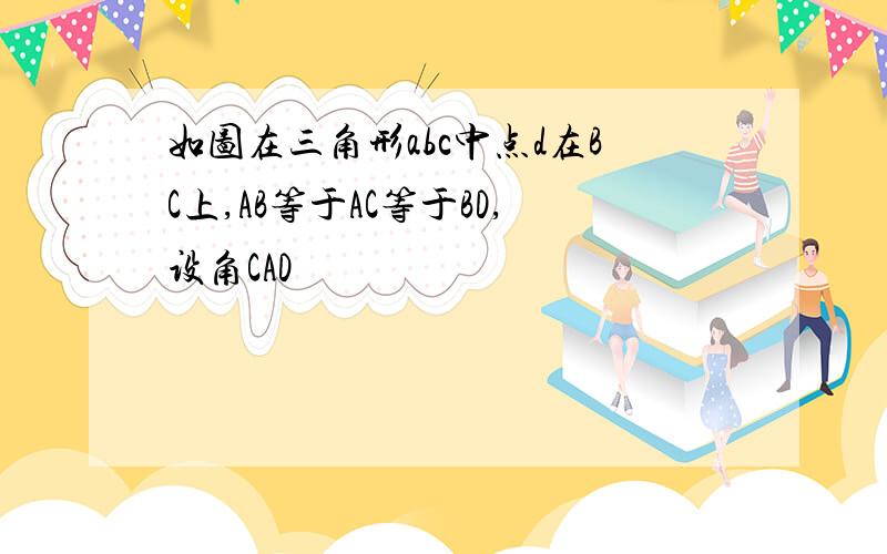 如图在三角形abc中点d在BC上,AB等于AC等于BD,设角CAD