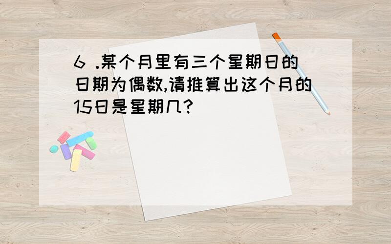 6 .某个月里有三个星期日的日期为偶数,请推算出这个月的15日是星期几?