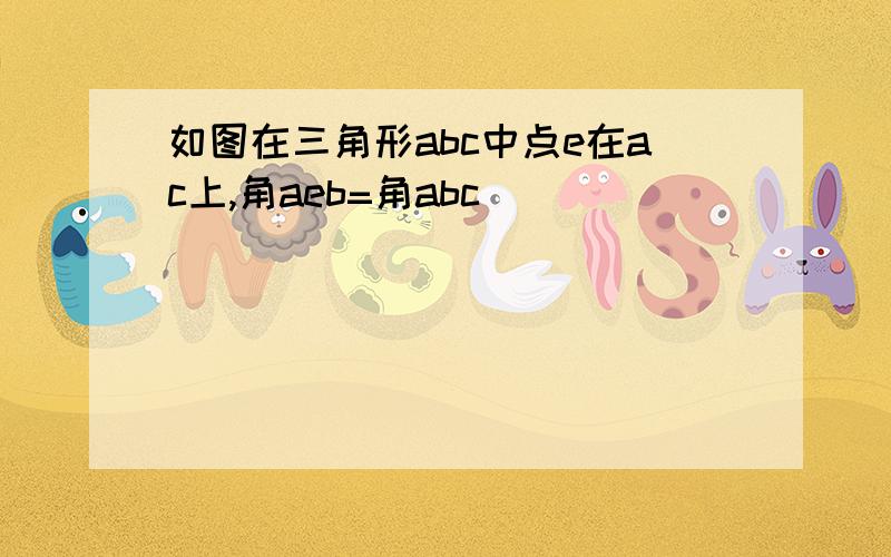 如图在三角形abc中点e在ac上,角aeb=角abc