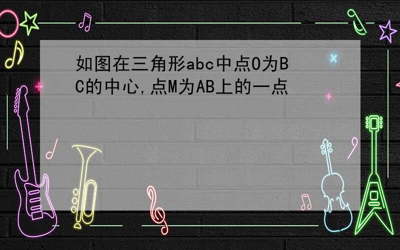 如图在三角形abc中点O为BC的中心,点M为AB上的一点