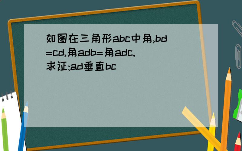 如图在三角形abc中角,bd=cd,角adb=角adc.求证:ad垂直bc