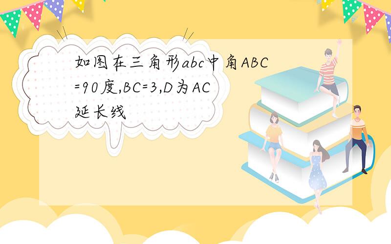 如图在三角形abc中角ABC=90度,BC=3,D为AC延长线