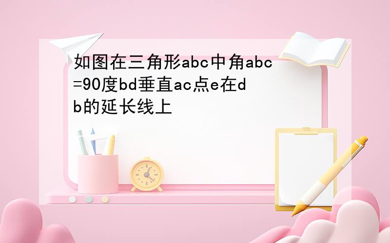 如图在三角形abc中角abc=90度bd垂直ac点e在db的延长线上