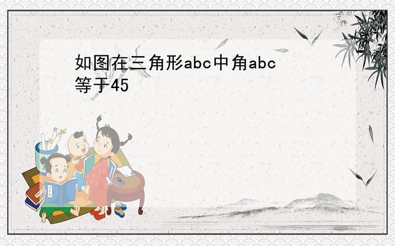 如图在三角形abc中角abc等于45