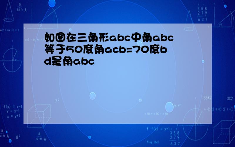 如图在三角形abc中角abc等于50度角acb=70度bd是角abc