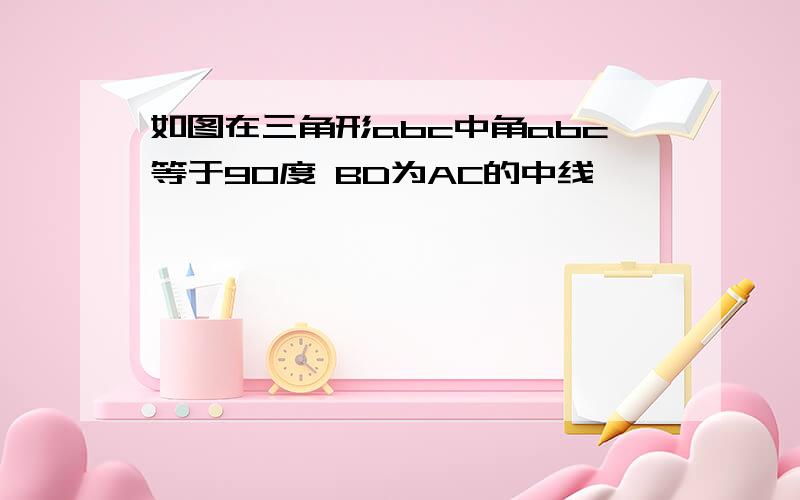 如图在三角形abc中角abc等于90度 BD为AC的中线