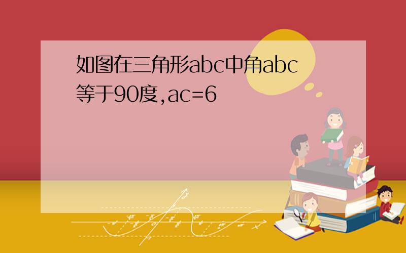 如图在三角形abc中角abc等于90度,ac=6