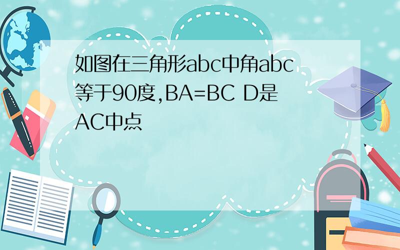 如图在三角形abc中角abc等于90度,BA=BC D是AC中点