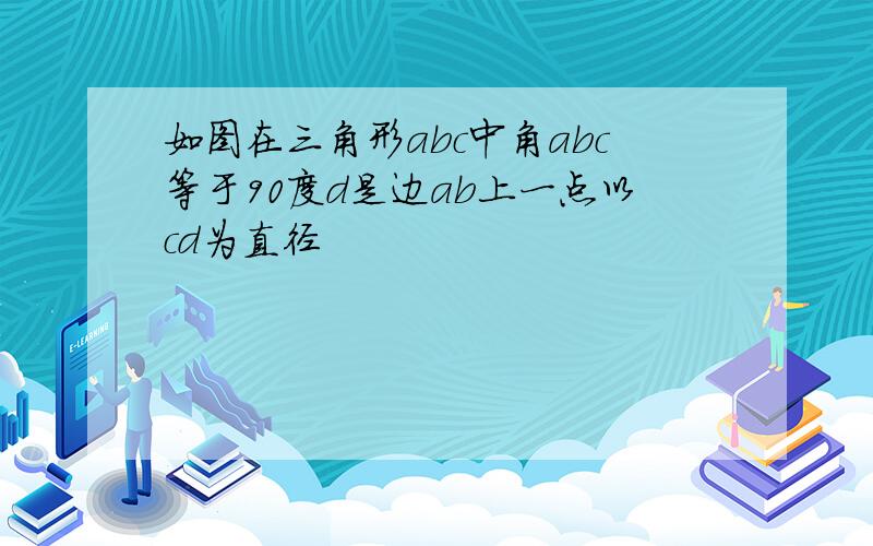 如图在三角形abc中角abc等于90度d是边ab上一点以cd为直径