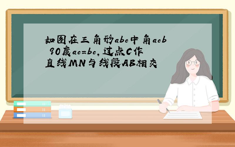 如图在三角形abc中角acb 90度ac=bc,过点C作直线MN与线段AB相交