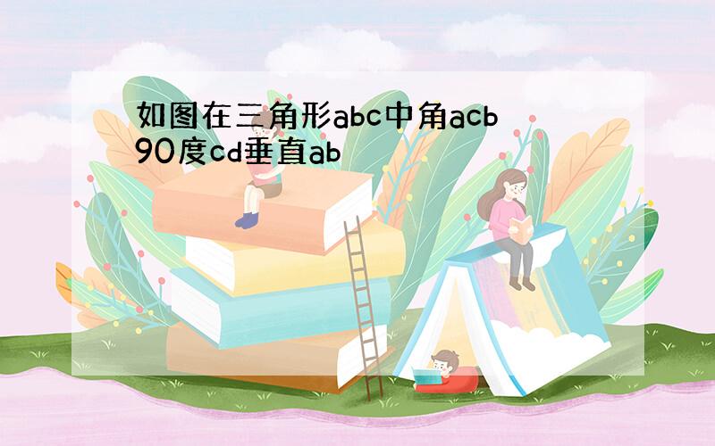 如图在三角形abc中角acb90度cd垂直ab