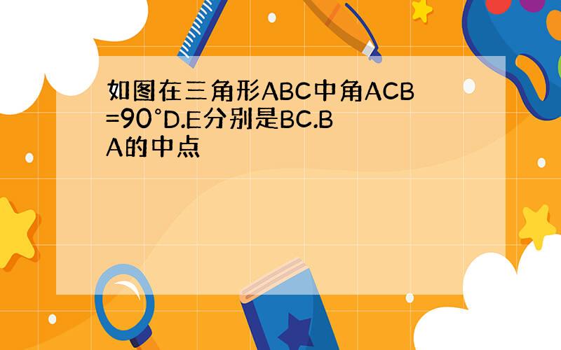 如图在三角形ABC中角ACB=90°D.E分别是BC.BA的中点