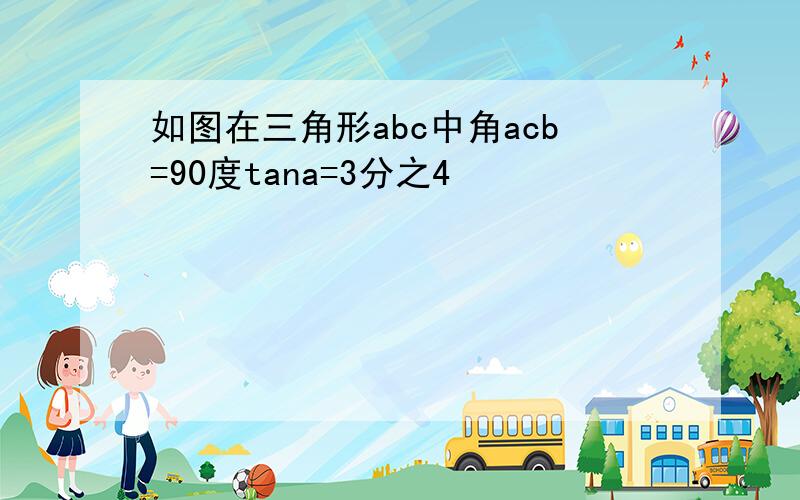 如图在三角形abc中角acb=90度tana=3分之4