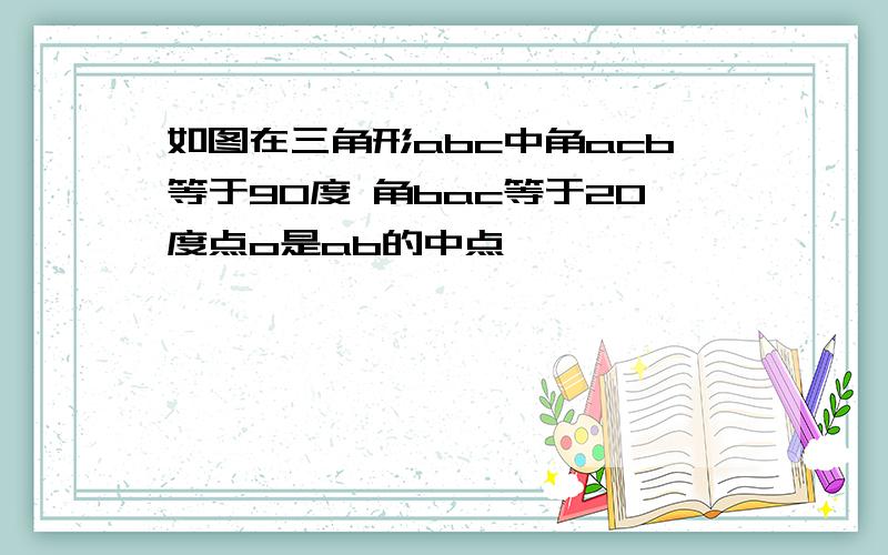 如图在三角形abc中角acb等于90度 角bac等于20度点o是ab的中点