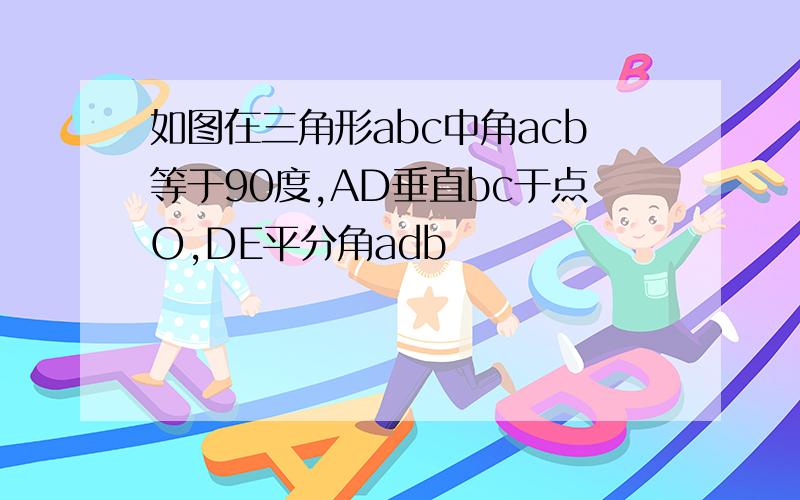 如图在三角形abc中角acb等于90度,AD垂直bc于点O,DE平分角adb