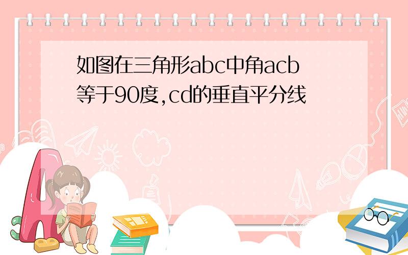 如图在三角形abc中角acb等于90度,cd的垂直平分线