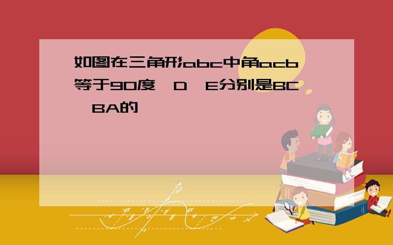 如图在三角形abc中角acb等于90度,D,E分别是BC,BA的