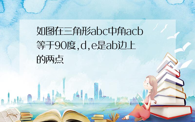 如图在三角形abc中角acb等于90度,d,e是ab边上的两点