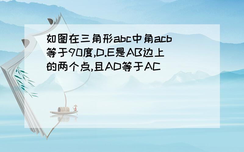 如图在三角形abc中角acb等于90度,D.E是AB边上的两个点,且AD等于AC