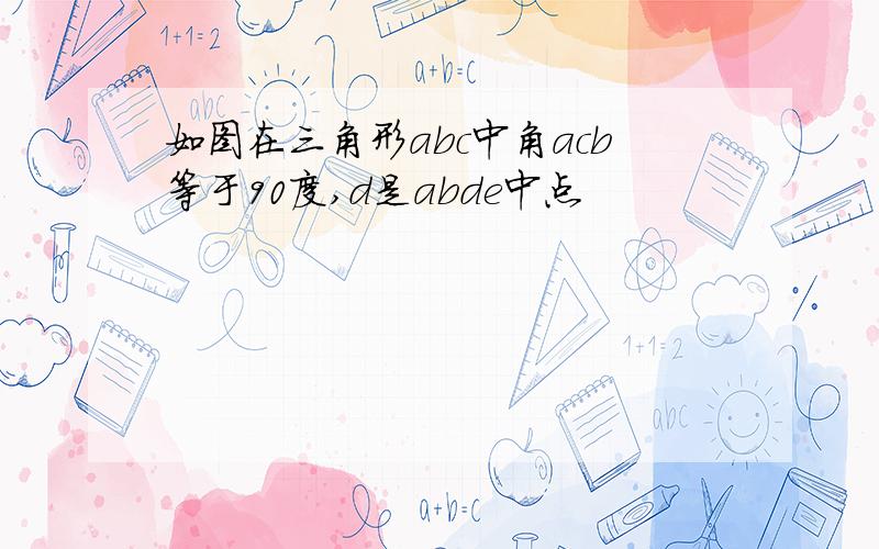 如图在三角形abc中角acb等于90度,d是abde中点